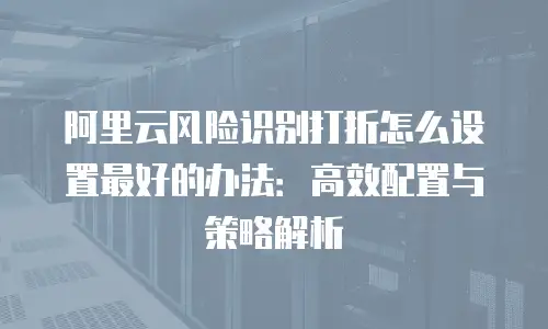阿里云风险识别打折怎么设置最好的办法：高效配置与策略解析