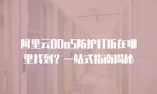 阿里云DDoS防护打折在哪里找到？一站式指南揭秘