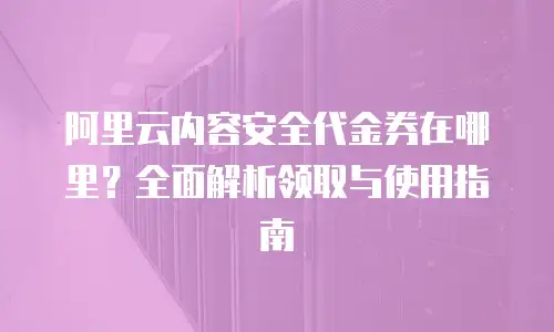 阿里云内容安全代金券在哪里？全面解析领取与使用指南