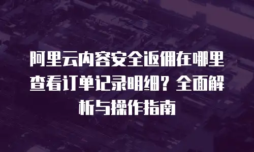 阿里云内容安全返佣在哪里查看订单记录明细？全面解析与操作指南
