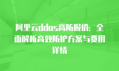 阿里云ddos高防报价：全面解析高效防护方案与费用详情