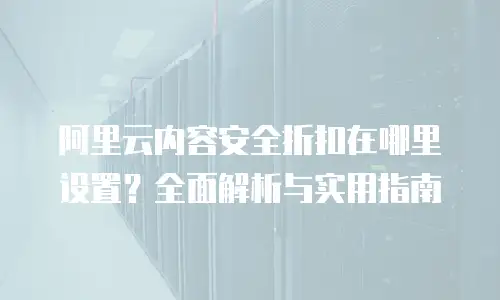 阿里云内容安全折扣在哪里设置？全面解析与实用指南