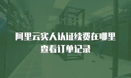 阿里云实人认证续费在哪里查看订单记录