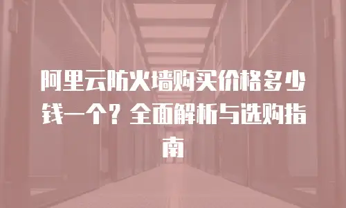 阿里云防火墙购买价格多少钱一个？全面解析与选购指南