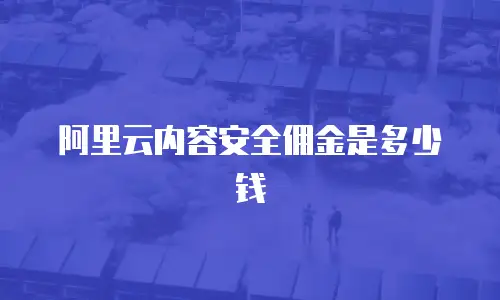 阿里云内容安全佣金是多少钱