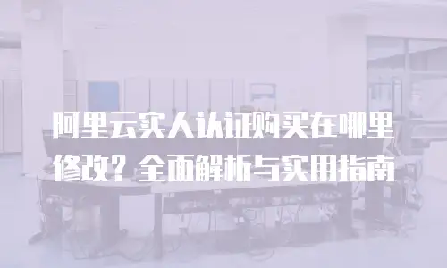 阿里云实人认证购买在哪里修改？全面解析与实用指南