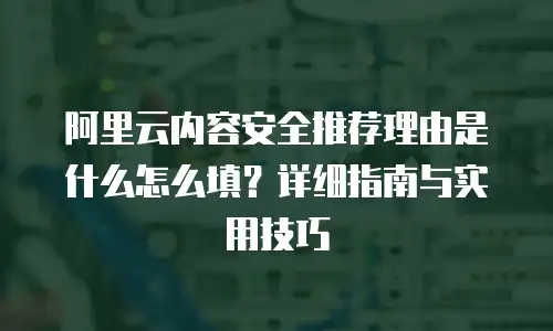 阿里云内容安全推荐理由是什么怎么填？详细指南与实用技巧