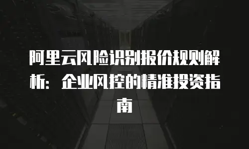 阿里云风险识别报价规则解析：企业风控的精准投资指南