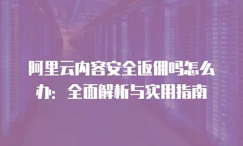 阿里云内容安全返佣吗怎么办：全面解析与实用指南
