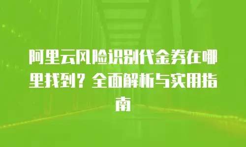 阿里云风险识别代金券在哪里找到？全面解析与实用指南