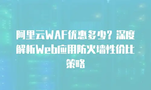 阿里云WAF优惠多少？深度解析Web应用防火墙性价比策略