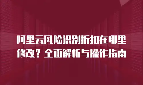阿里云风险识别折扣在哪里修改？全面解析与操作指南