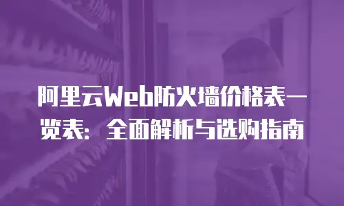 阿里云Web防火墙价格表一览表：全面解析与选购指南