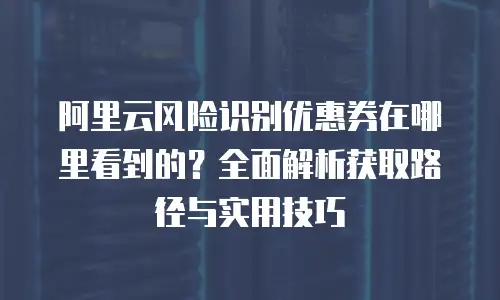 阿里云风险识别优惠券在哪里看到的？全面解析获取路径与实用技巧