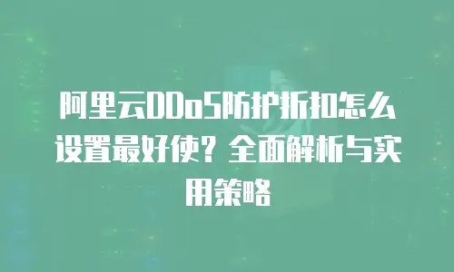 阿里云DDoS防护折扣怎么设置最好使？全面解析与实用策略