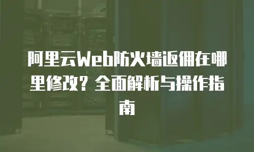阿里云Web防火墙返佣在哪里修改？全面解析与操作指南