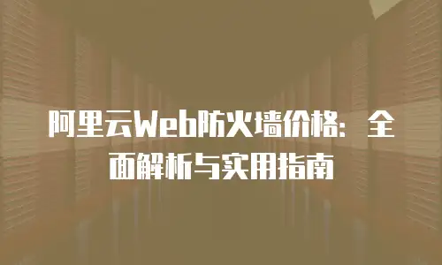 阿里云Web防火墙价格：全面解析与实用指南
