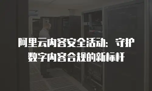 阿里云内容安全活动：守护数字内容合规的新标杆