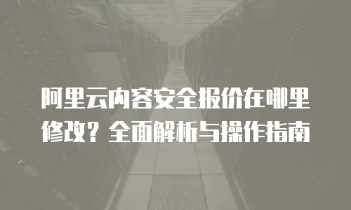 阿里云内容安全报价在哪里修改？全面解析与操作指南