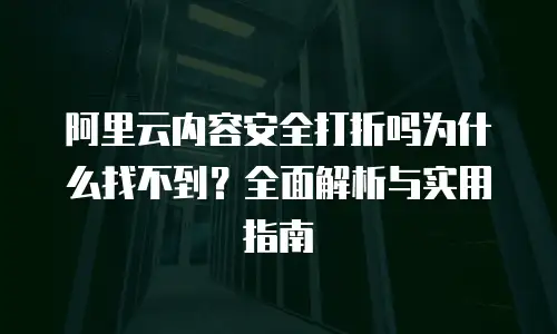 阿里云内容安全打折吗为什么找不到？全面解析与实用指南