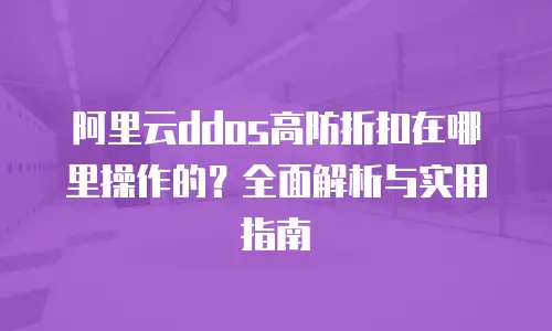 阿里云ddos高防折扣在哪里操作的？全面解析与实用指南