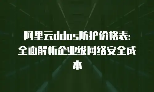 阿里云ddos防护价格表：全面解析企业级网络安全成本
