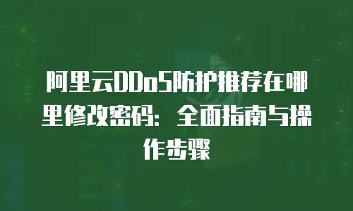 阿里云DDoS防护推荐在哪里修改密码：全面指南与操作步骤