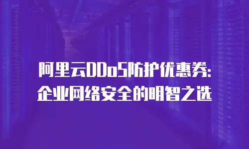 阿里云DDoS防护优惠券：企业网络安全的明智之选