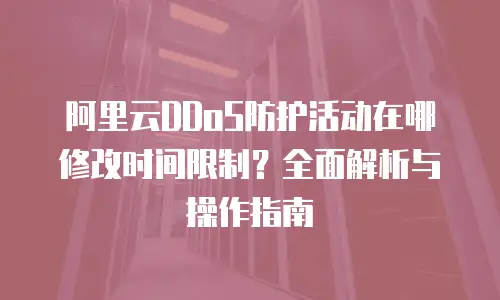 阿里云DDoS防护活动在哪修改时间限制？全面解析与操作指南