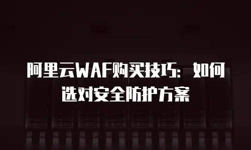 阿里云WAF购买技巧：如何选对安全防护方案