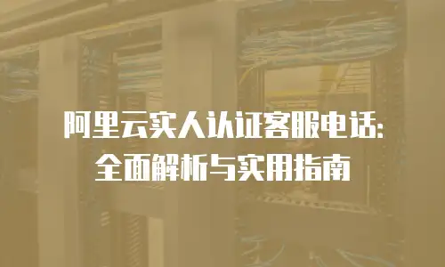 阿里云实人认证客服电话：全面解析与实用指南