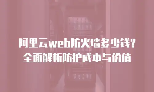 阿里云web防火墙多少钱？全面解析防护成本与价值