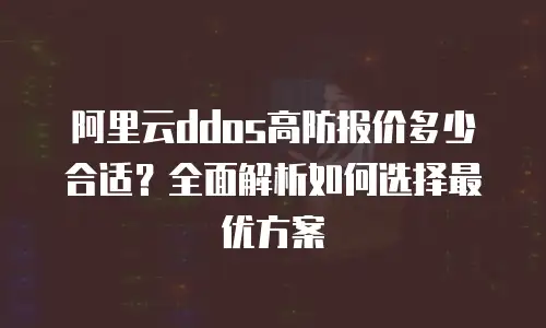 阿里云ddos高防报价多少合适？全面解析如何选择最优方案