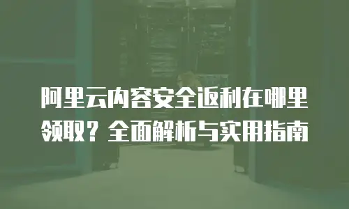 阿里云内容安全返利在哪里领取？全面解析与实用指南