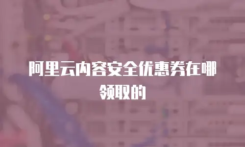 阿里云内容安全优惠券在哪领取的