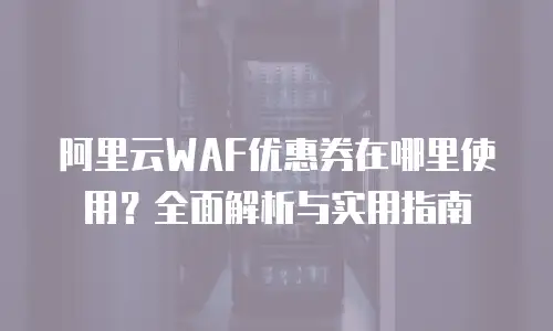 阿里云WAF优惠券在哪里使用？全面解析与实用指南