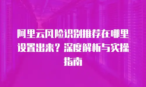 阿里云风险识别推荐在哪里设置出来？深度解析与实操指南