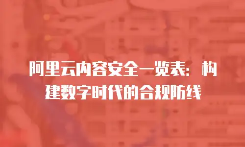 阿里云内容安全一览表：构建数字时代的合规防线