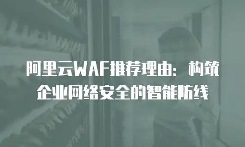 阿里云WAF推荐理由：构筑企业网络安全的智能防线