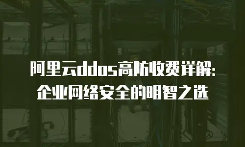 阿里云ddos高防收费详解：企业网络安全的明智之选