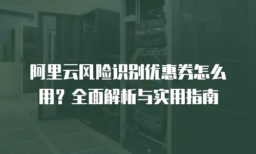 阿里云风险识别优惠券怎么用？全面解析与实用指南