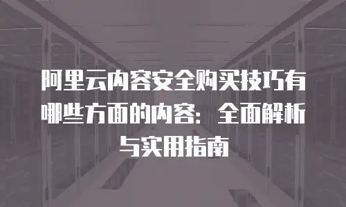 阿里云内容安全购买技巧有哪些方面的内容：全面解析与实用指南