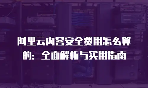 阿里云内容安全费用怎么算的：全面解析与实用指南