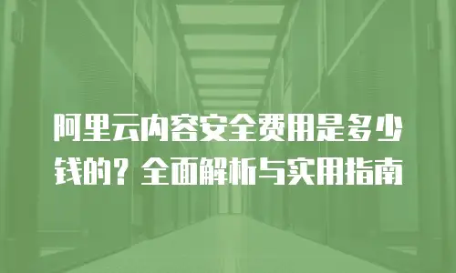 阿里云内容安全费用是多少钱的？全面解析与实用指南