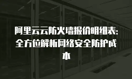 阿里云云防火墙报价明细表：全方位解析网络安全防护成本