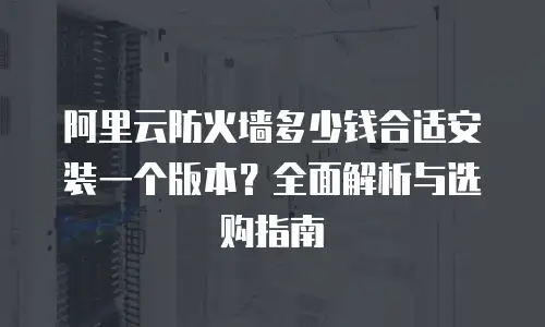 阿里云防火墙多少钱合适安装一个版本？全面解析与选购指南