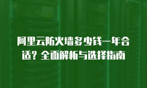 阿里云防火墙多少钱一年合适？全面解析与选择指南