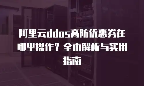 阿里云ddos高防优惠券在哪里操作？全面解析与实用指南