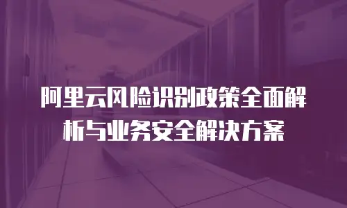 阿里云风险识别政策全面解析与业务安全解决方案