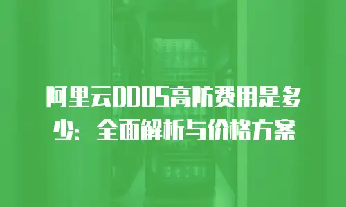 阿里云DDOS高防费用是多少：全面解析与价格方案